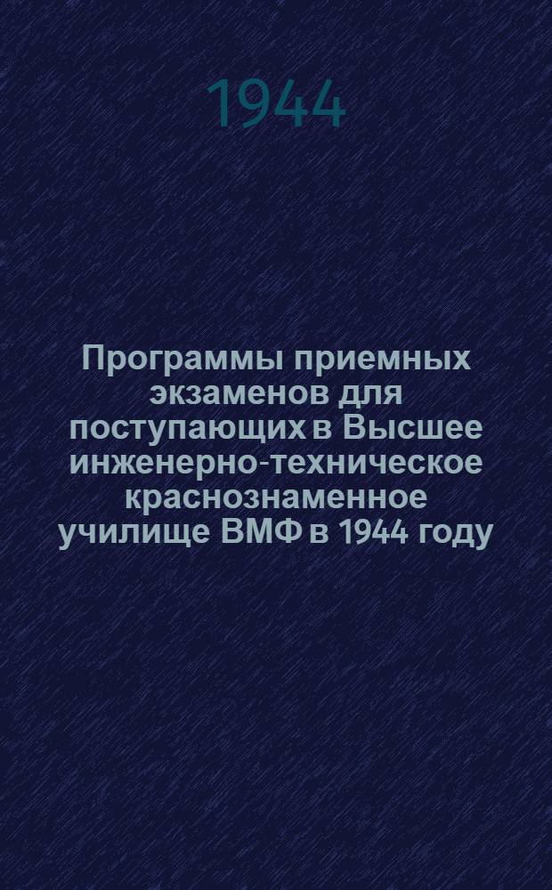 Программы приемных экзаменов для поступающих в Высшее инженерно-техническое краснознаменное училище ВМФ в 1944 году : Утв. ВКВШ при СНК СССР
