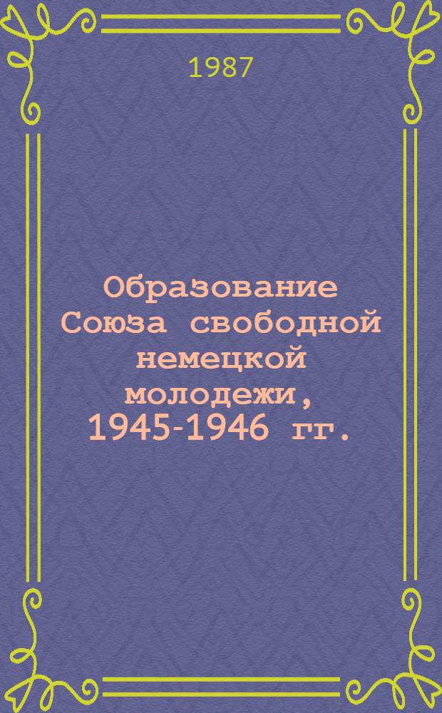 Образование Союза свободной немецкой молодежи, 1945-1946 гг. : Автореф. дис. на соиск. учен. степ. канд. ист. наук. (07.00.00:07.00.03)