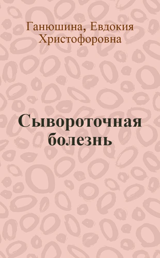 Сывороточная болезнь : (Этиология, патогенез, клиника, профилактика и лечение) : Инфекционная клиника Гос. центр. ин-та ОЗД и П и Клиника детских болезней Педиатрич. фак-та 2-го М.Г.М.И