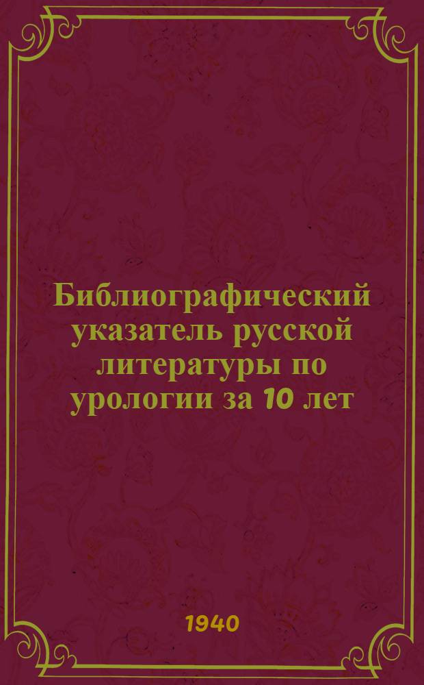 Библиографический указатель русской литературы по урологии за 10 лет : (1930-1939)