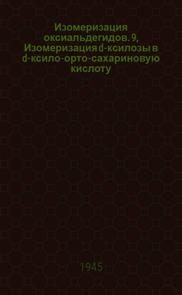 Изомеризация оксиальдегидов. 9, Изомеризация d-ксилозы в d-ксило-орто-сахариновую кислоту