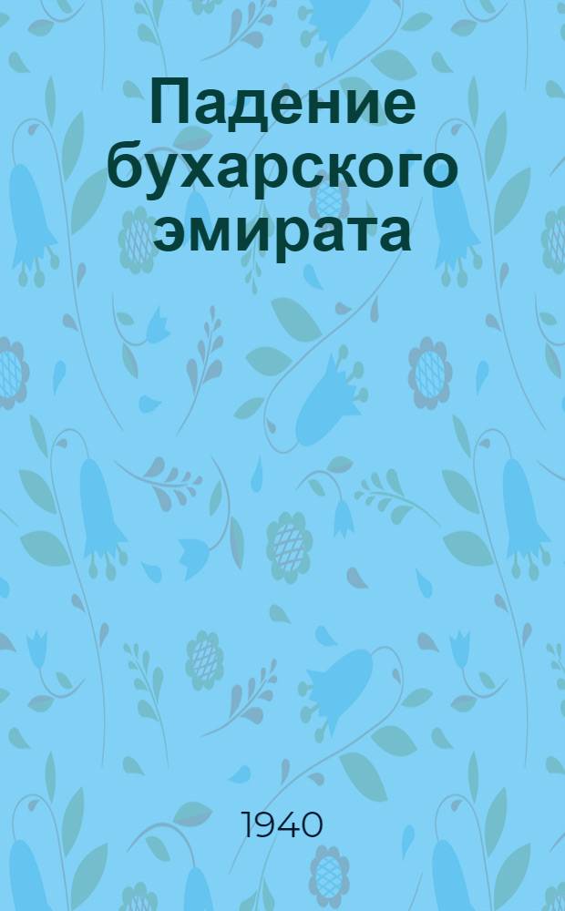 Падение бухарского эмирата : К 20-летию Сов. революции в Бухаре (1920-1940 г.)