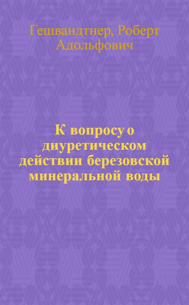 К вопросу о диуретическом действии березовской минеральной воды : (Опыт сравнительного изучения березовской минеральной воды и других водных нагрузок) : Тезисы к дисс. на соискание ученой степени кандидата мед. наук