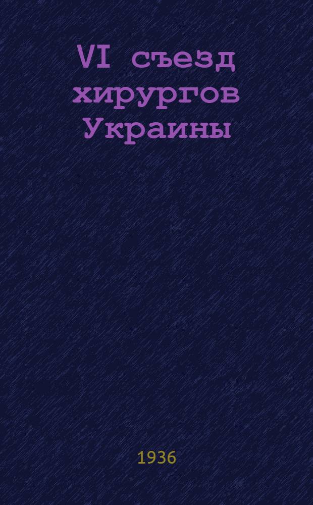 VI съезд хирургов Украины : (Одесса, 25-29 июня 1936 г.)