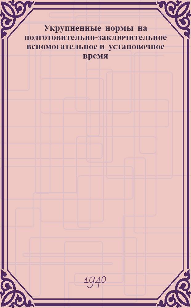 Укрупненные нормы на подготовительно-заключительное вспомогательное и установочное время : (Серийное производство)