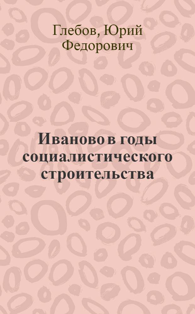 Иваново в годы социалистического строительства : Сборник материалов за период 1924-1936 гг