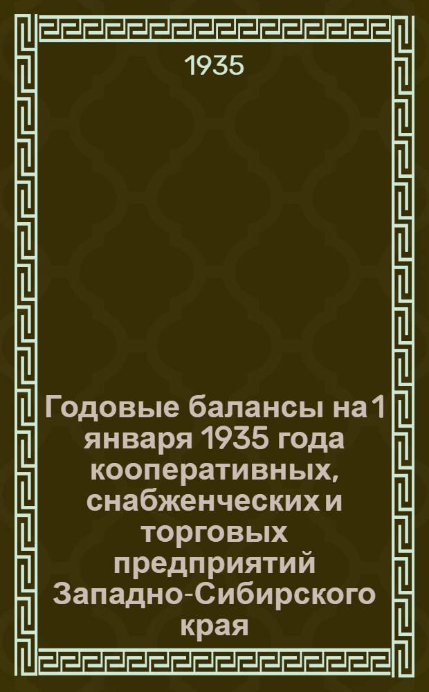 Годовые балансы на 1 января 1935 года кооперативных, снабженческих и торговых предприятий Западно-Сибирского края, подлежащие в обязательном порядке опубликованию