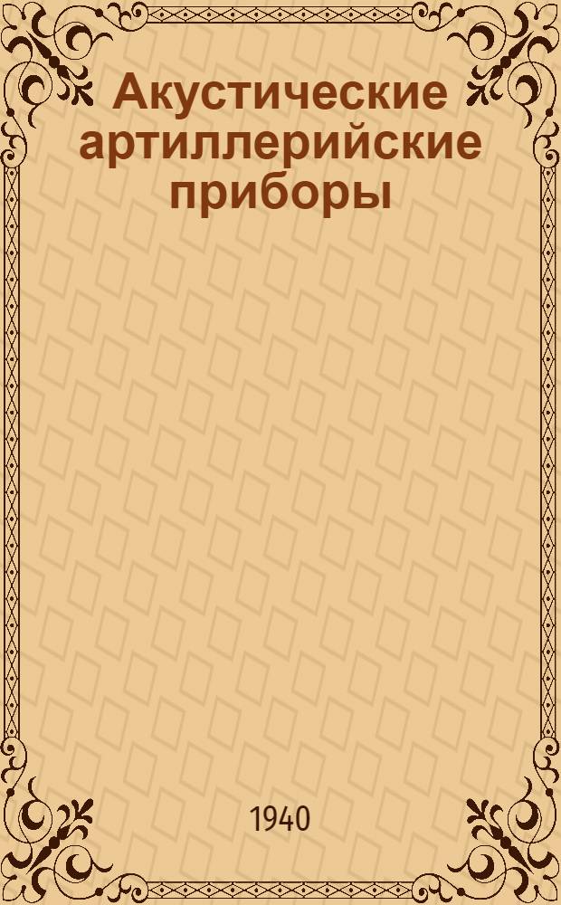 Акустические артиллерийские приборы : Утв. ВКВШ при СНК СССР в качестве учебника для воен. академий Кр. Армии. Ч. 1-. Ч. 1 : Физические основы устройства акустических приборов