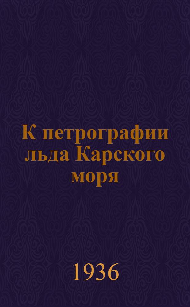 К петрографии льда Карского моря : Кристаллооптическое исследование льдов Карского моря во время экспедиционного рейса л/к "Малыгин" в навигационный период 1934 г