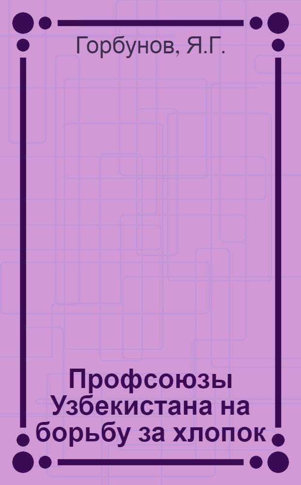 Профсоюзы Узбекистана на борьбу за хлопок : Перераб. стенограмма доклада на VII пленуме Узсовпрофа : Прил.: Резолюция VII расширенного пленума Узсовпрофа