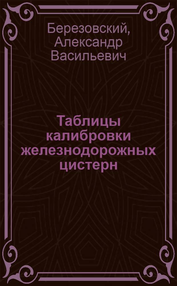 Таблицы калибровки железнодорожных цистерн : Одобрено Центр. вагон. и груз. упр-ниями НКПС и Главнефтесбытом НКТП в качестве пособия для определения веса наливных грузов по замеру