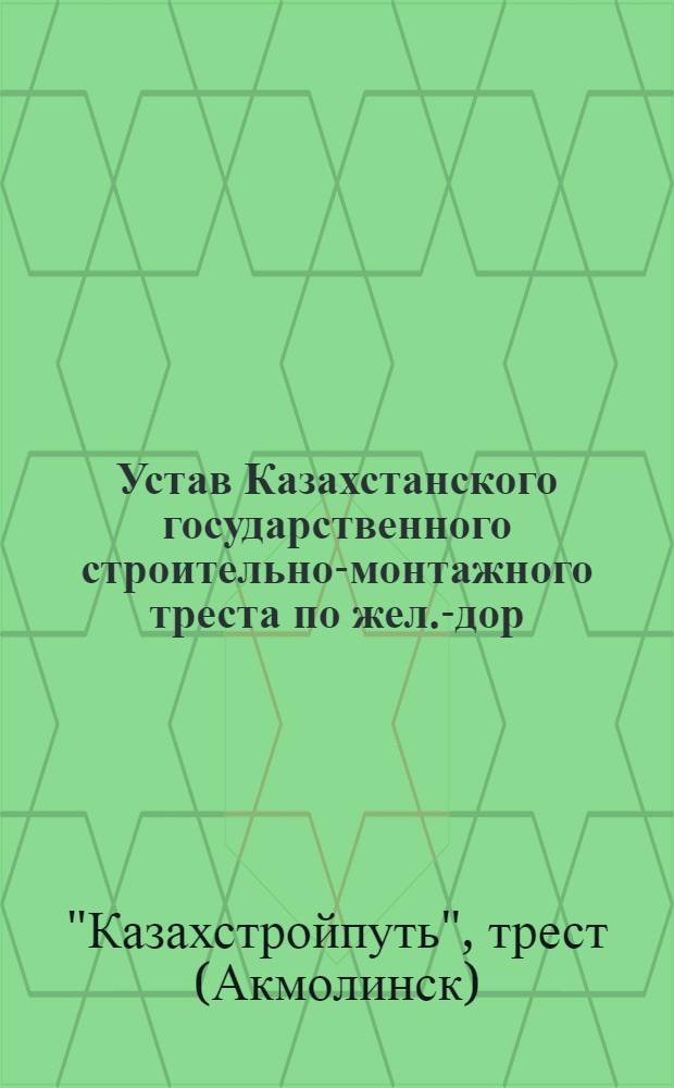 Устав Казахстанского государственного строительно-монтажного треста по жел.-дор. строительству Народного комиссариата путей сообщения : Утв. 1/IV 1936 г