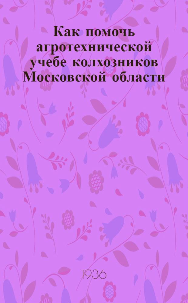 Как помочь агротехнической учебе колхозников Московской области : Инструктив.-метод. письмо в помощь сельским б-кам