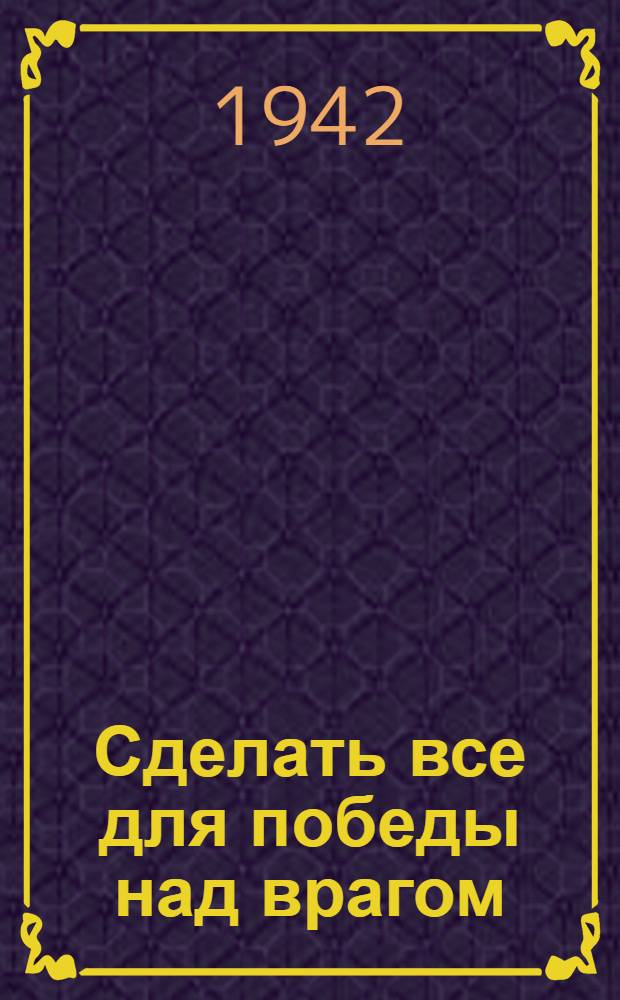 Сделать все для победы над врагом : Из речи тов. М.И. Калинина на собрании комс. актива г. Куйбышева 12 ноября 1941 г