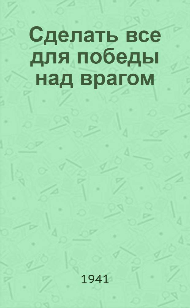 Сделать все для победы над врагом : Из речи на собрании комсомольского актива г. Куйбышева 12 ноября 1941 г