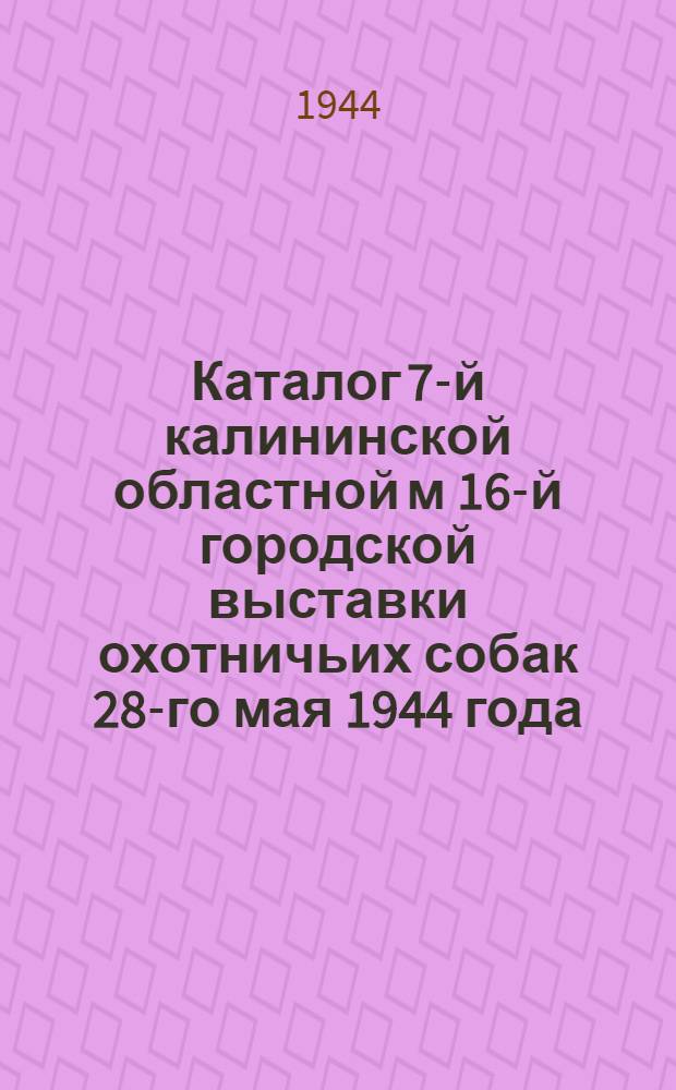 Каталог 7-й калининской областной м 16-й городской выставки охотничьих собак 28-го мая 1944 года