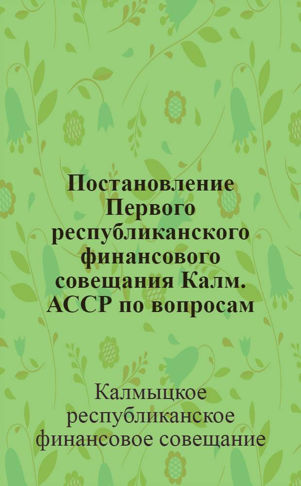 Постановление Первого республиканского финансового совещания Калм. АССР по вопросам: 1. О работе финсекций и задачи мобилизации средств во II квартале 1936 г. 2. Итоги реализации закона от 3 августа 1935 года "О мерах улучшения финансовой работы советов"