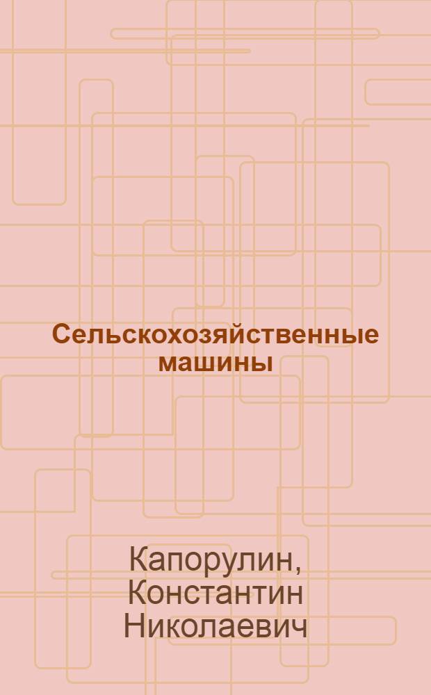 Сельскохозяйственные машины : Допущ. ВКВШ при СНК СССР в качестве учеб. пособия для агр. вузов и фак-тов