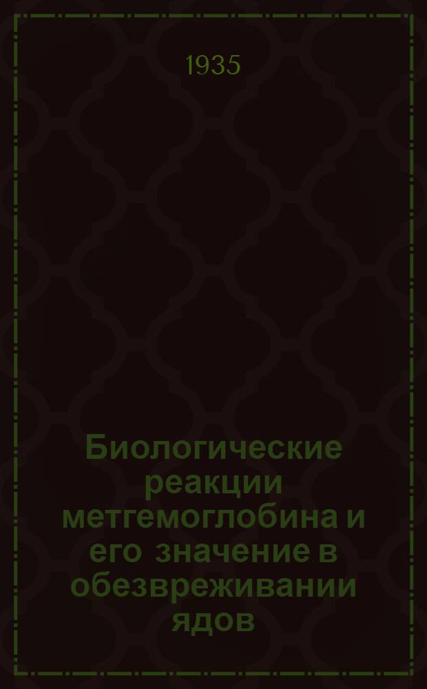 Биологические реакции метгемоглобина и его значение в обезвреживании ядов : Доложено на заседании Ленингр. о-ва физиологов им. Сеченова 19 фнв. 1935 г