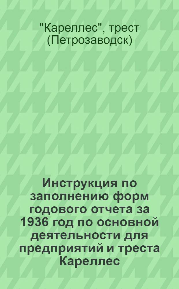 Инструкция по заполнению форм годового отчета за 1936 год по основной деятельности для предприятий и треста Кареллес