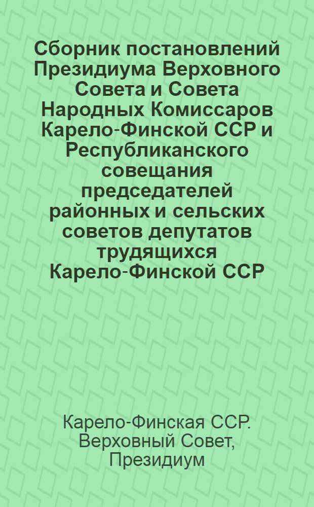 Сборник постановлений Президиума Верховного Совета и Совета Народных Комиссаров Карело-Финской ССР и Республиканского совещания председателей районных и сельских советов депутатов трудящихся Карело-Финской ССР