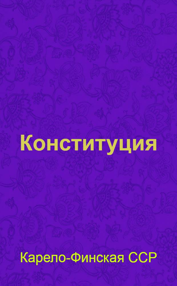 Конституция (основной закон) Карело-Финской Советской Социалистической Республики : С изм. и доп., внесенными на II сессии Верховного Совета К-ФССР