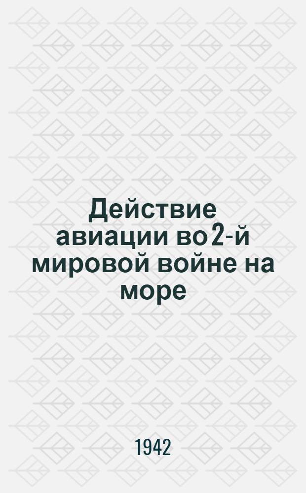 Действие авиации во 2-й мировой войне на море : (Примеры и описание эпизодов применения авиации в морской войне). Вып. 1. Вып. 1