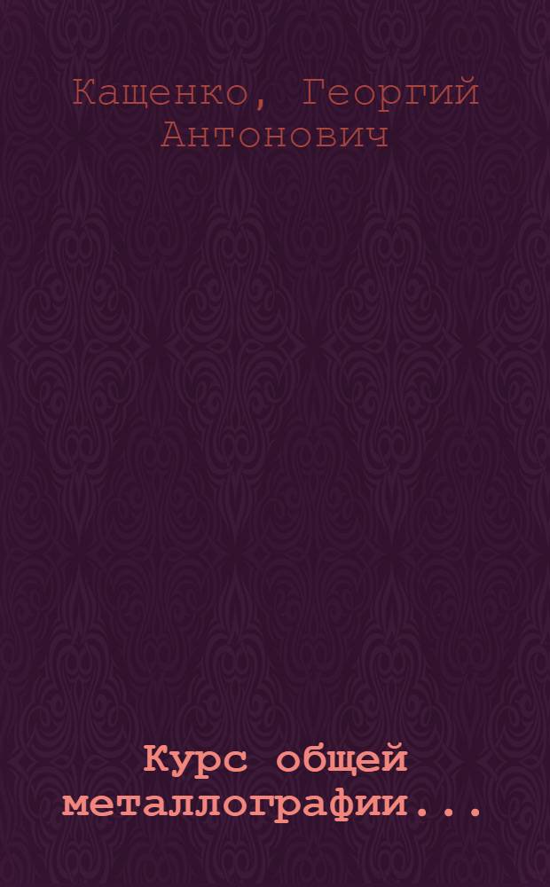 Курс общей металлографии ... : Допущено ГУУЗ НКТП в качестве учеб. пособия для металлург. втузов