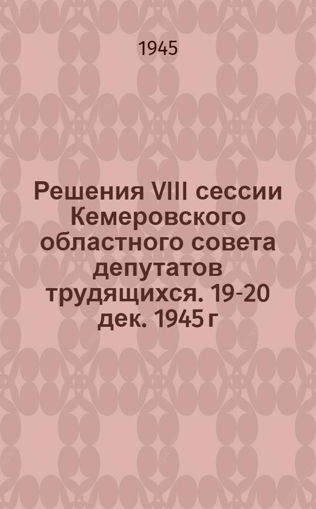 Решения VIII сессии Кемеровского областного совета депутатов трудящихся. 19-20 дек. 1945 г.