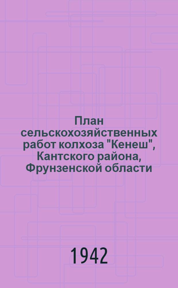 План сельскохозяйственных работ колхоза "Кенеш", Кантского района, Фрунзенской области, Киргизской ССР на 1942 год