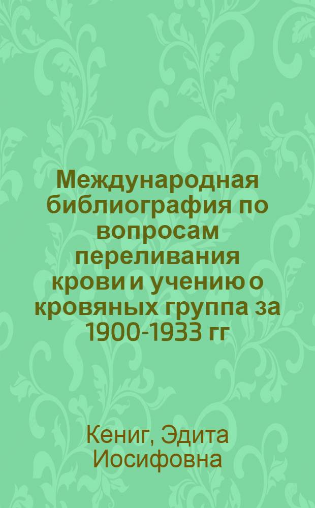 Международная библиография по вопросам переливания крови и учению о кровяных группа за 1900-1933 гг. : Т. 1-
