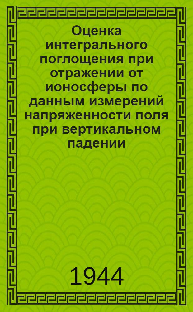 Оценка интегрального поглощения при отражении от ионосферы по данным измерений напряженности поля при вертикальном падении : (Представлено акад. Н.Д. Папалекси 19 VI 1944)