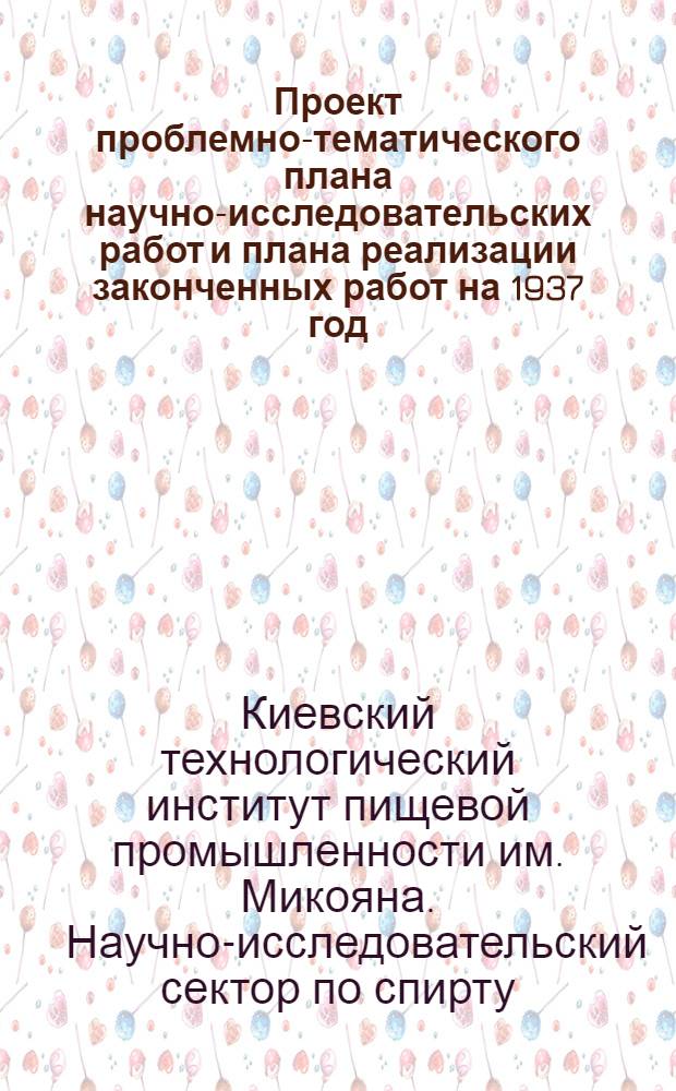 Проект проблемно-тематического плана научно-исследовательских работ и плана реализации законченных работ на 1937 год ...