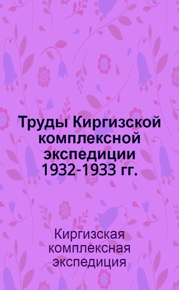 Труды Киргизской комплексной экспедиции 1932-1933 гг. : Т. 1-