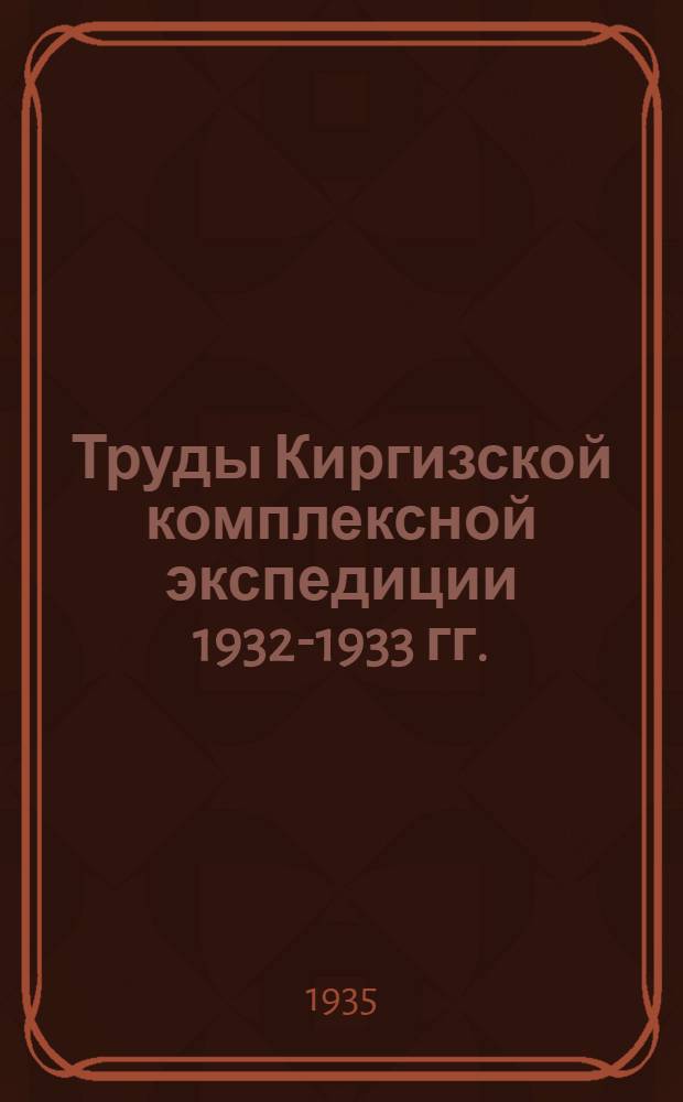 Труды Киргизской комплексной экспедиции 1932-1933 гг. : Т. 1-