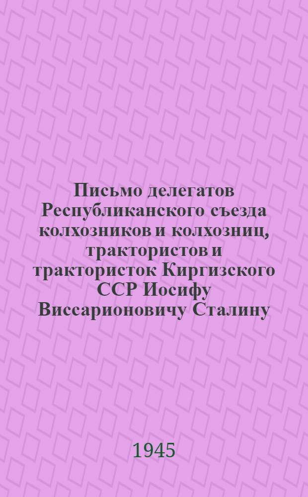 Письмо делегатов Республиканского съезда колхозников и колхозниц, трактористов и трактористок Киргизского ССР Иосифу Виссарионовичу Сталину. [О мерах борьбы за высокий урожай и подъем животноводства в 1945 году]
