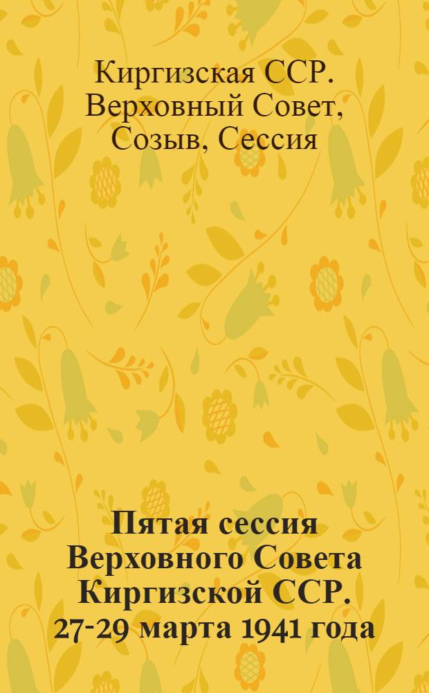 Пятая сессия Верховного Совета Киргизской ССР. 27-29 марта 1941 года : Стенографический отчет