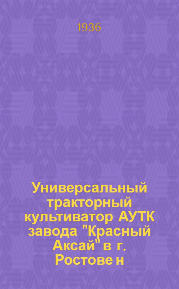 Универсальный тракторный культиватор АУТК завода "Красный Аксай" в г. Ростове н/Д : Руководство по сборке, уходу и применению