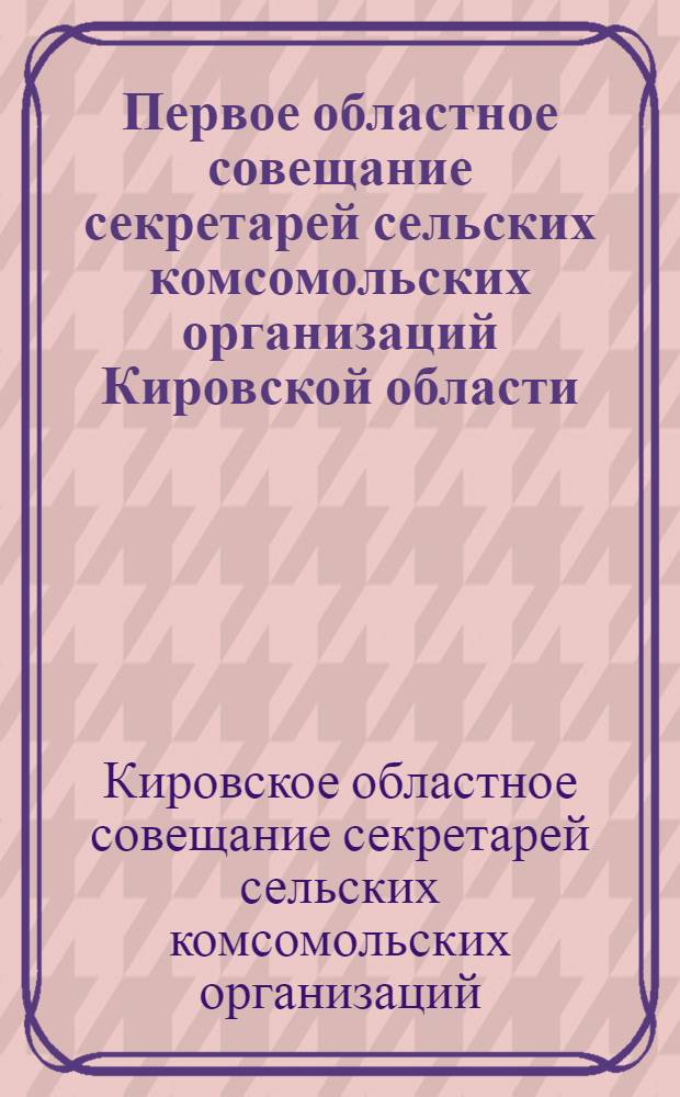 Первое областное совещание секретарей сельских комсомольских организаций Кировской области. 26-е июня 1944 г. : Выступления участников, письмо товарищу Сталину и список награжденных первичных орг-ций