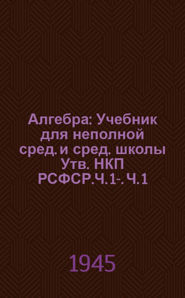 Алгебра : Учебник для неполной сред. и сред. школы Утв. НКП РСФСР.Ч. 1-. Ч. 1 : Для 6-го - 8-го классов