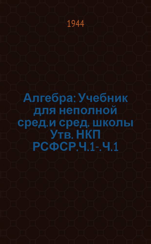 Алгебра : Учебник для неполной сред. и сред. школы Утв. НКП РСФСР.Ч. 1-. Ч. 1 : Для 6-8-го классов