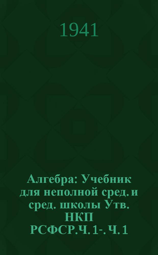 Алгебра : Учебник для неполной сред. и сред. школы Утв. НКП РСФСР.Ч. 1-. Ч. 1 : Для 6 - 8-го классов