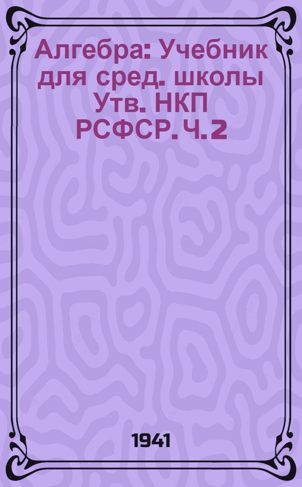 Алгебра : Учебник для сред. школы Утв. НКП РСФСР. Ч. 2 : Для 8 - 10-го классов
