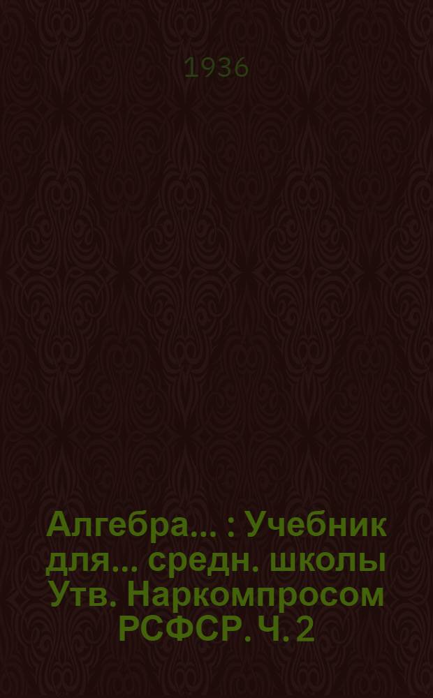 Алгебра .. : Учебник для ... средн. школы Утв. Наркомпросом РСФСР. Ч. 2 : ... для 8 и 9 классов