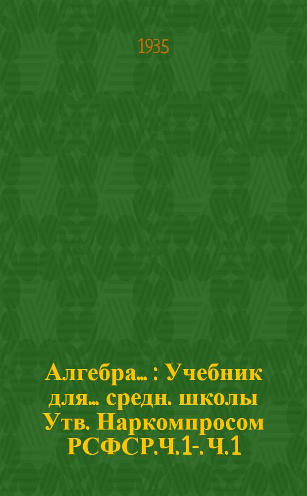 Алгебра .. : Учебник для ... средн. школы Утв. Наркомпросом РСФСР.Ч. 1-. Ч. 1 : ... для 6 и 7 класса