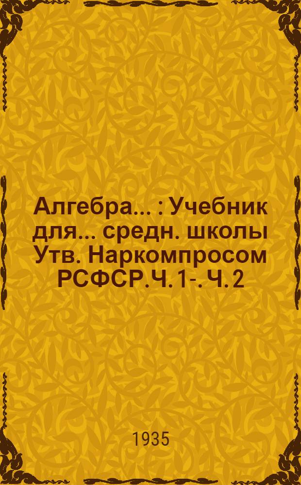 Алгебра .. : Учебник для ... средн. школы Утв. Наркомпросом РСФСР.Ч. 1-. Ч. 2 : ... для 8 и 9 классов