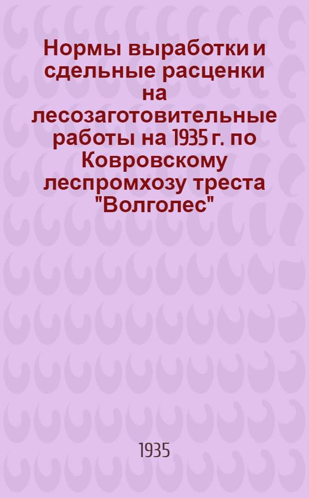 Нормы выработки и сдельные расценки на лесозаготовительные работы на 1935 г. по Ковровскому леспромхозу треста "Волголес" ...