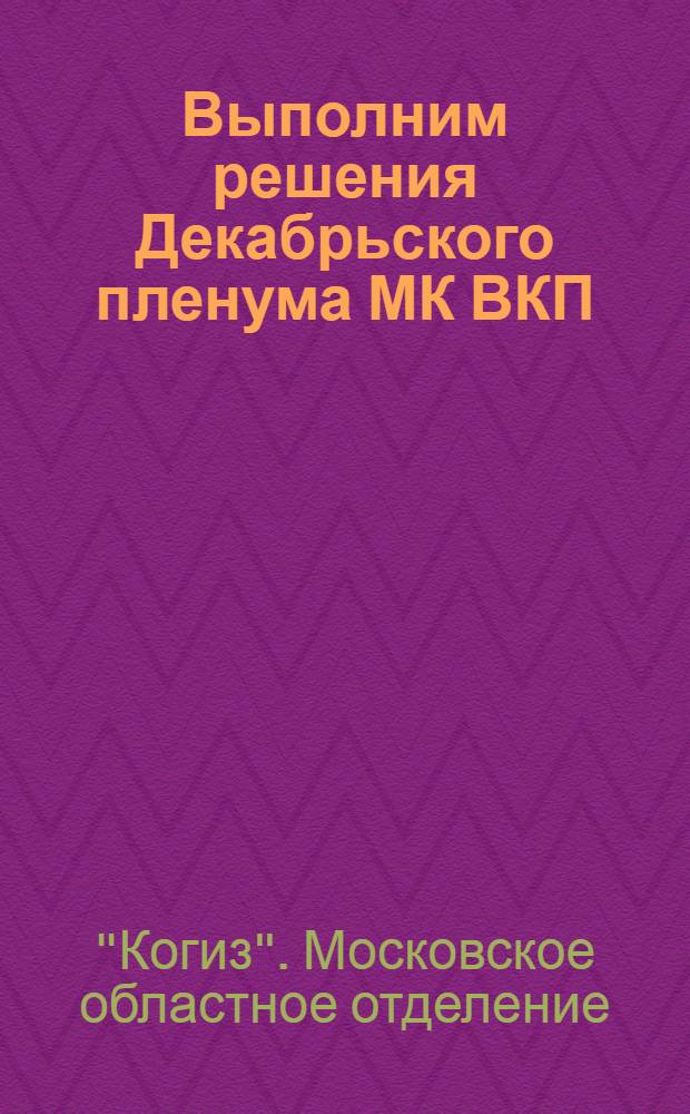 Выполним решения Декабрьского пленума МК ВКП(б) о культурно-политической работе в деревне : Инструктив.-метод. материалы для район. книторг. сети Могиза