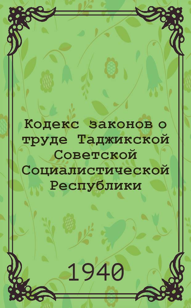 Кодекс законов о труде Таджикской Советской Социалистической Республики : С изд. и доп. на 1 янв. 1940 г