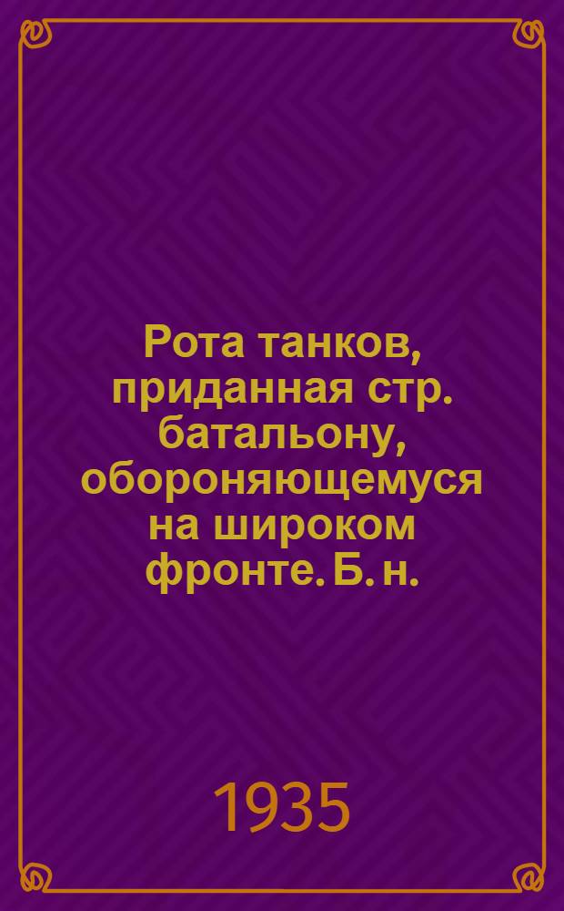 Рота танков, приданная стр. батальону, обороняющемуся на широком фронте. [Б. н.] : Для слушателей